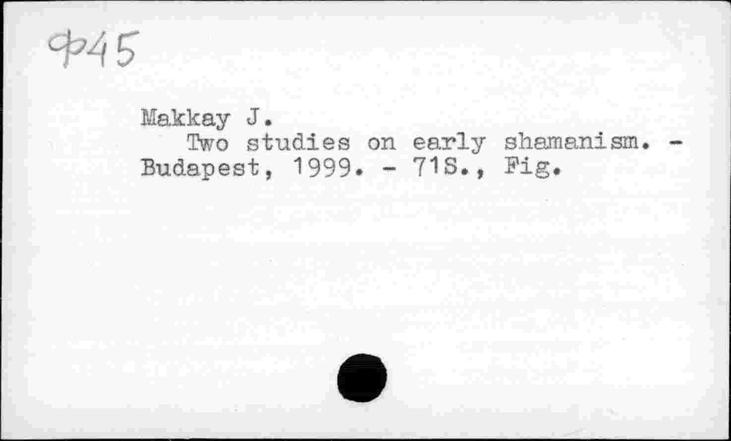 ﻿Makkay J.
Two studies on early shamanism.
Budapest, 1999. - TIS., Fig.